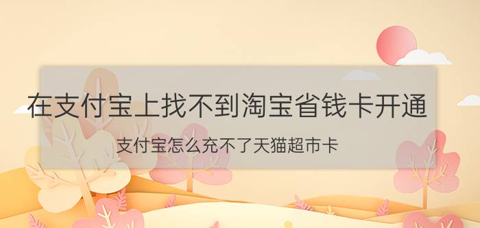 在支付宝上找不到淘宝省钱卡开通 支付宝怎么充不了天猫超市卡？